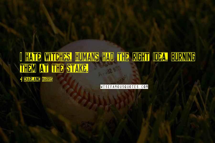 Charlaine Harris Quotes: I hate witches. Humans had the right idea, burning them at the stake.