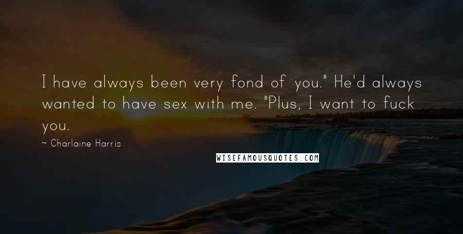 Charlaine Harris Quotes: I have always been very fond of you." He'd always wanted to have sex with me. "Plus, I want to fuck you.