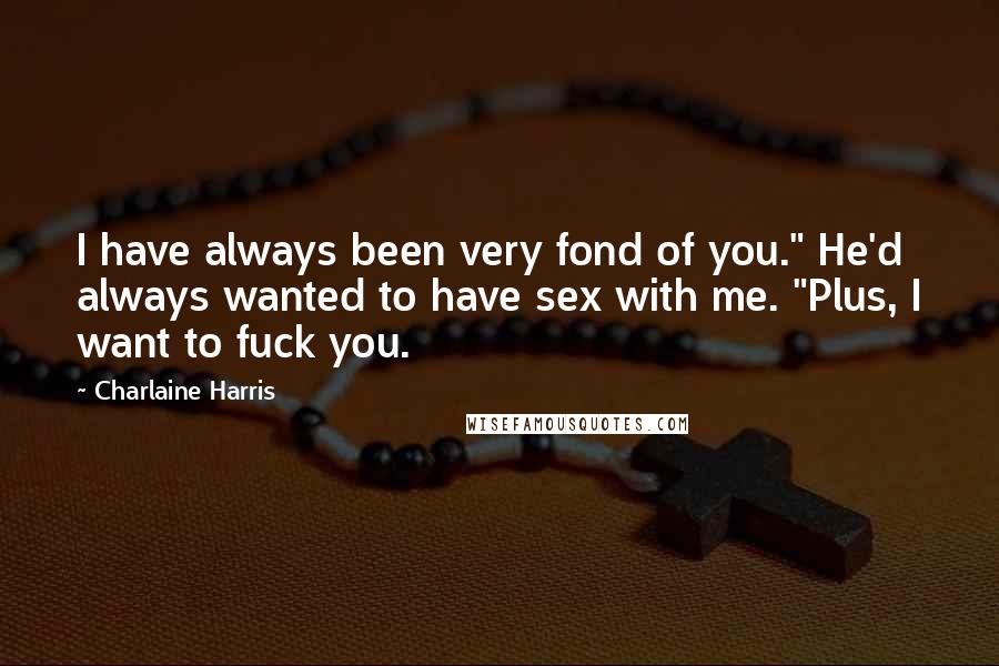 Charlaine Harris Quotes: I have always been very fond of you." He'd always wanted to have sex with me. "Plus, I want to fuck you.
