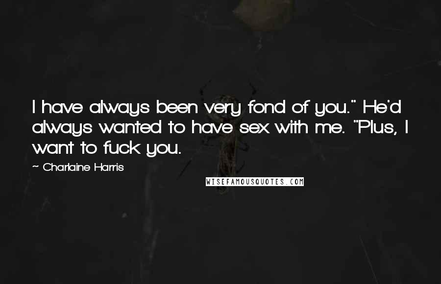 Charlaine Harris Quotes: I have always been very fond of you." He'd always wanted to have sex with me. "Plus, I want to fuck you.