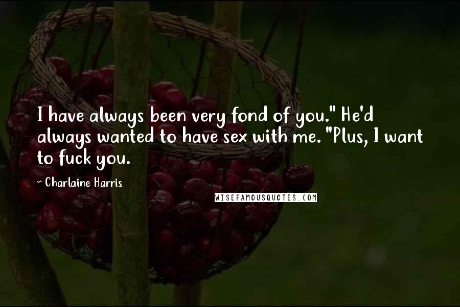 Charlaine Harris Quotes: I have always been very fond of you." He'd always wanted to have sex with me. "Plus, I want to fuck you.