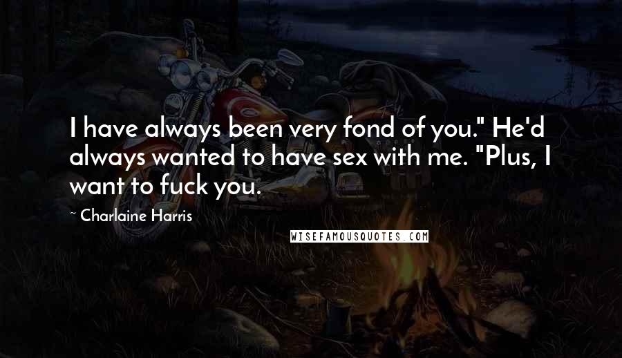 Charlaine Harris Quotes: I have always been very fond of you." He'd always wanted to have sex with me. "Plus, I want to fuck you.