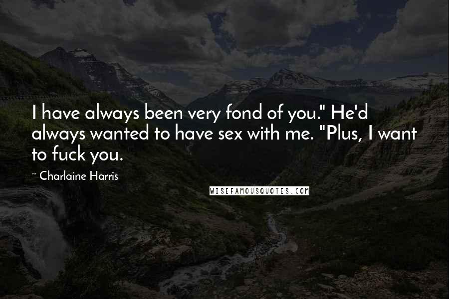 Charlaine Harris Quotes: I have always been very fond of you." He'd always wanted to have sex with me. "Plus, I want to fuck you.