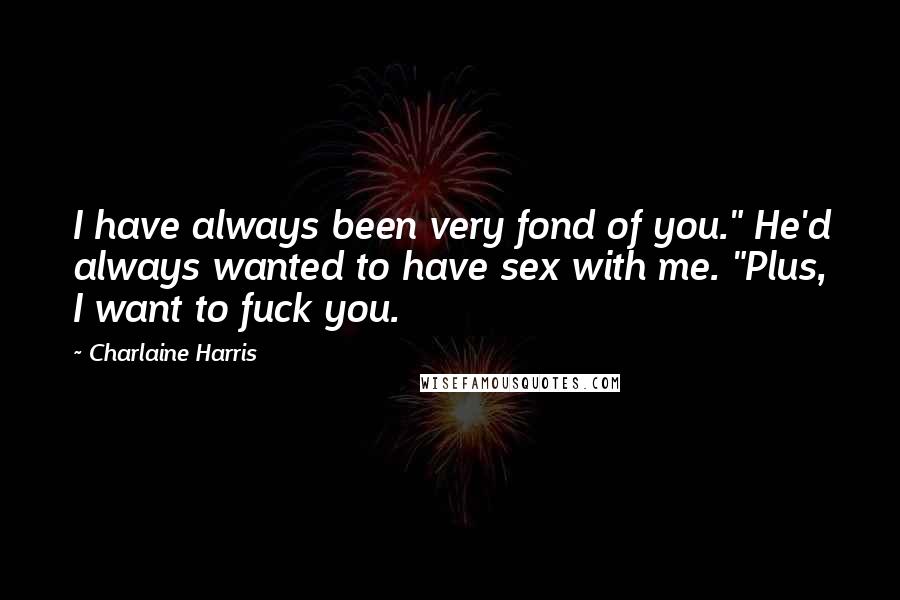 Charlaine Harris Quotes: I have always been very fond of you." He'd always wanted to have sex with me. "Plus, I want to fuck you.