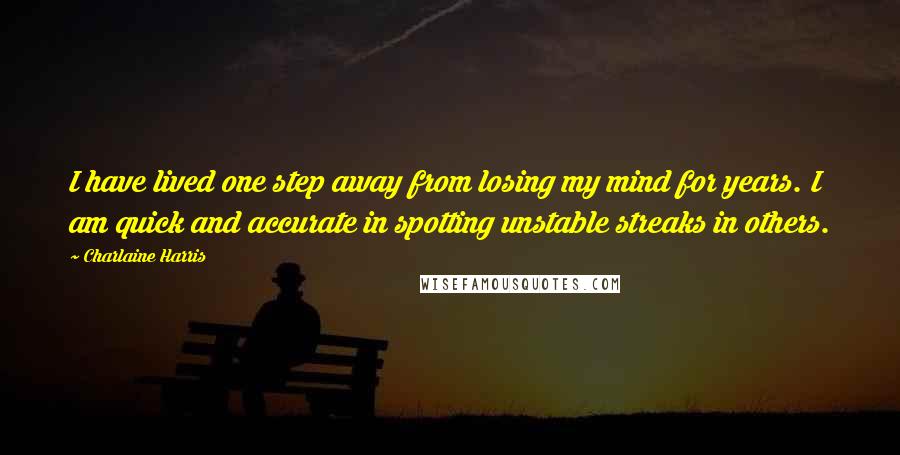 Charlaine Harris Quotes: I have lived one step away from losing my mind for years. I am quick and accurate in spotting unstable streaks in others.