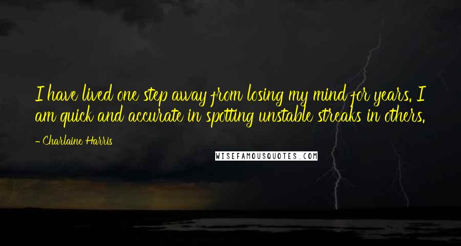 Charlaine Harris Quotes: I have lived one step away from losing my mind for years. I am quick and accurate in spotting unstable streaks in others.