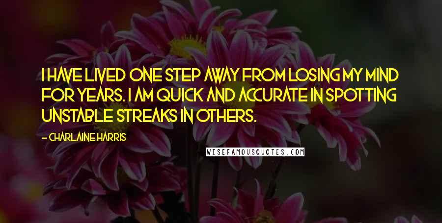 Charlaine Harris Quotes: I have lived one step away from losing my mind for years. I am quick and accurate in spotting unstable streaks in others.