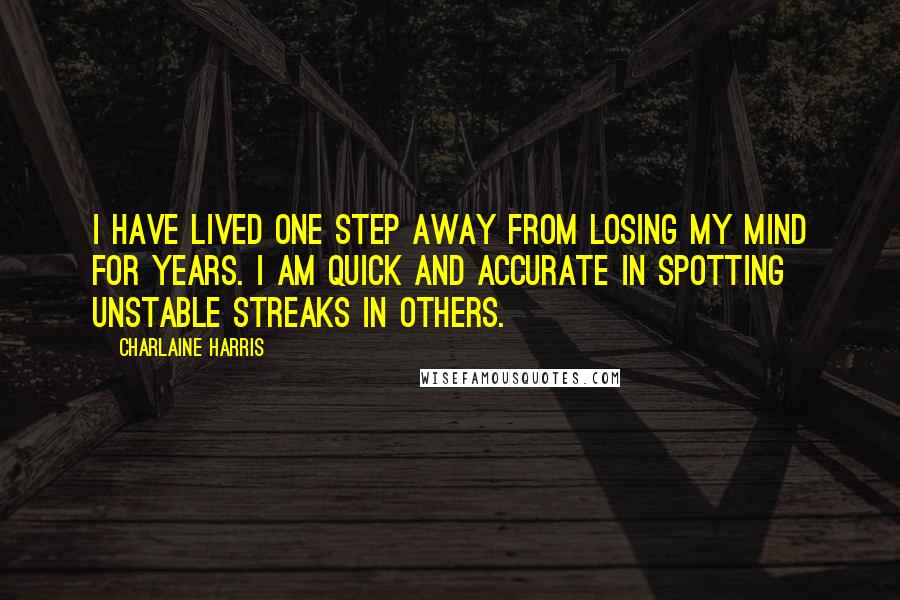 Charlaine Harris Quotes: I have lived one step away from losing my mind for years. I am quick and accurate in spotting unstable streaks in others.