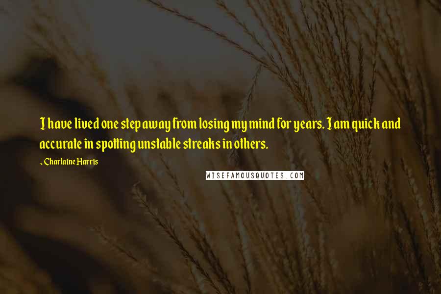 Charlaine Harris Quotes: I have lived one step away from losing my mind for years. I am quick and accurate in spotting unstable streaks in others.