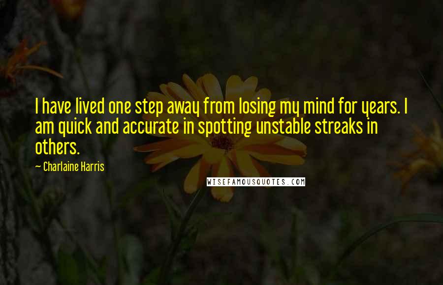 Charlaine Harris Quotes: I have lived one step away from losing my mind for years. I am quick and accurate in spotting unstable streaks in others.