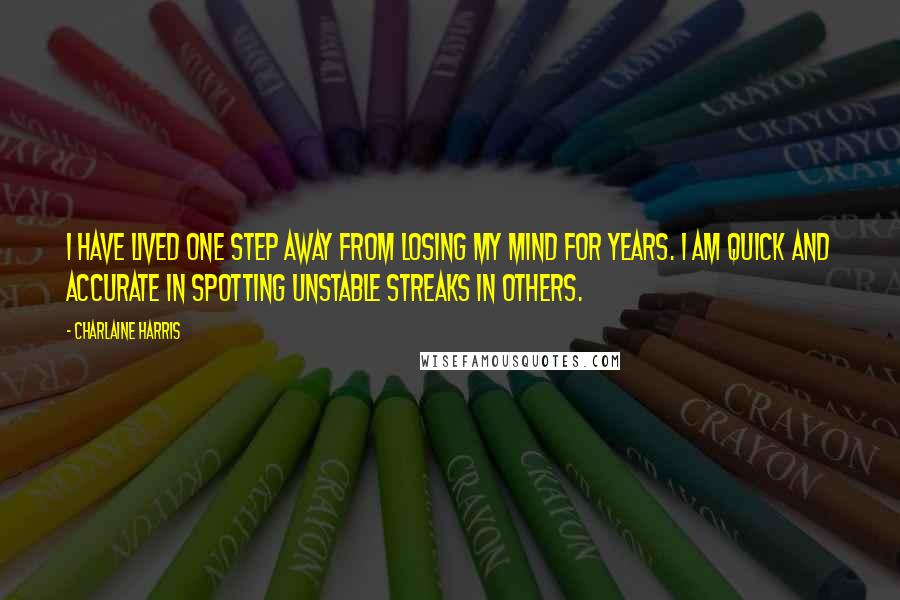 Charlaine Harris Quotes: I have lived one step away from losing my mind for years. I am quick and accurate in spotting unstable streaks in others.