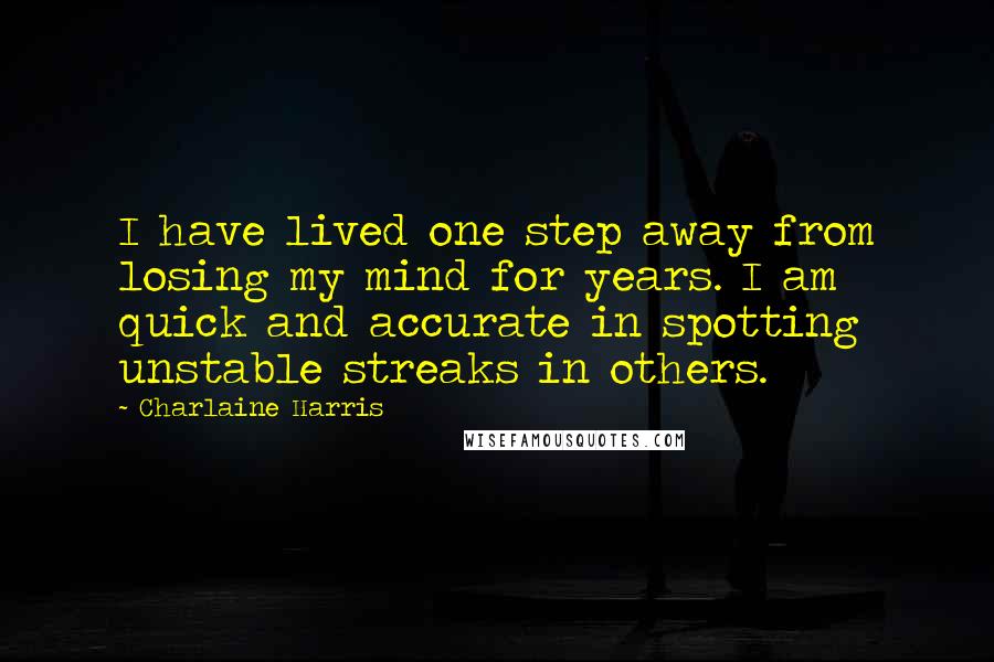 Charlaine Harris Quotes: I have lived one step away from losing my mind for years. I am quick and accurate in spotting unstable streaks in others.