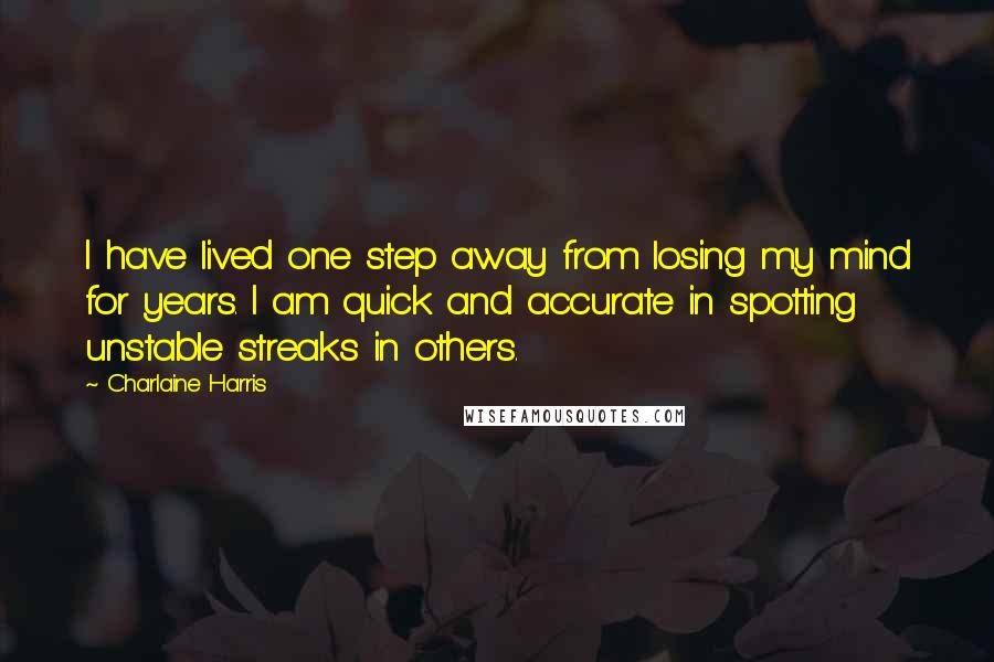 Charlaine Harris Quotes: I have lived one step away from losing my mind for years. I am quick and accurate in spotting unstable streaks in others.