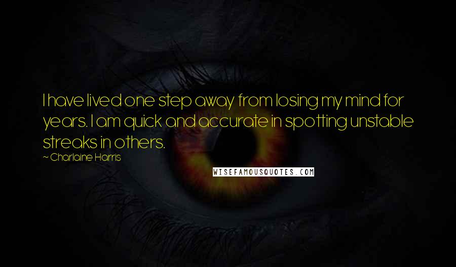 Charlaine Harris Quotes: I have lived one step away from losing my mind for years. I am quick and accurate in spotting unstable streaks in others.