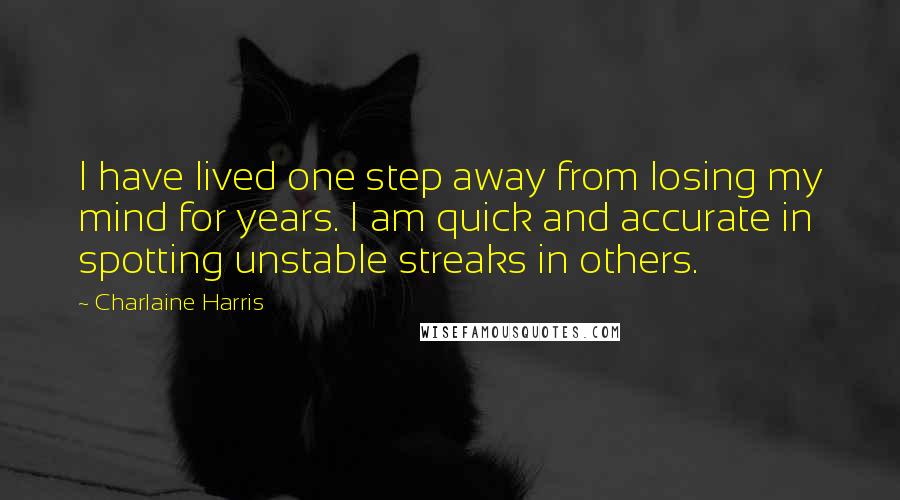 Charlaine Harris Quotes: I have lived one step away from losing my mind for years. I am quick and accurate in spotting unstable streaks in others.