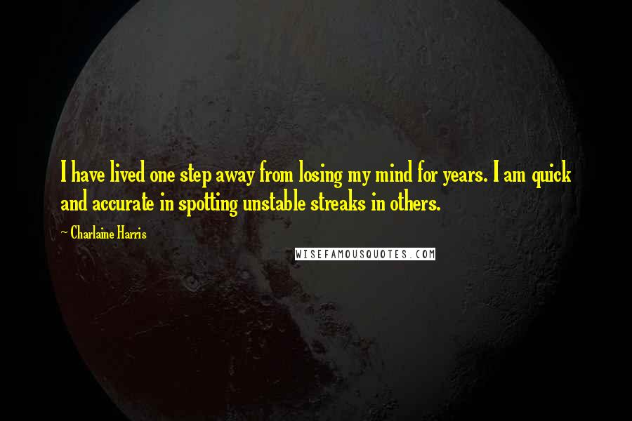 Charlaine Harris Quotes: I have lived one step away from losing my mind for years. I am quick and accurate in spotting unstable streaks in others.