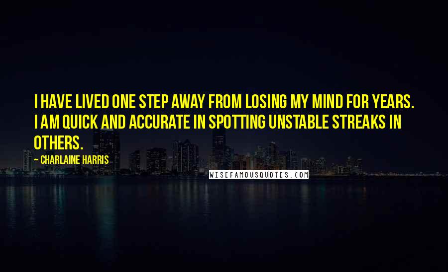 Charlaine Harris Quotes: I have lived one step away from losing my mind for years. I am quick and accurate in spotting unstable streaks in others.