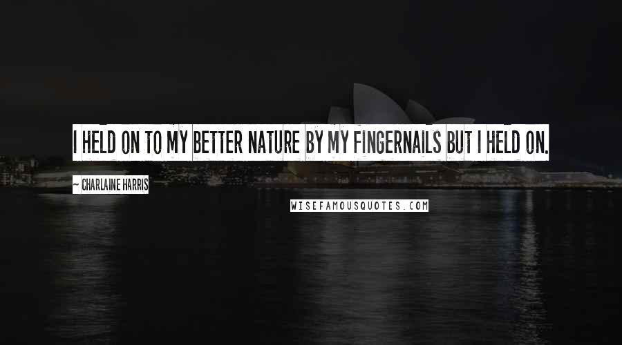 Charlaine Harris Quotes: I held on to my better nature by my fingernails but I held on.