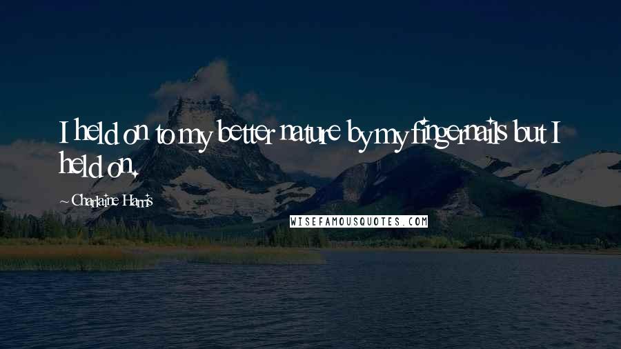 Charlaine Harris Quotes: I held on to my better nature by my fingernails but I held on.