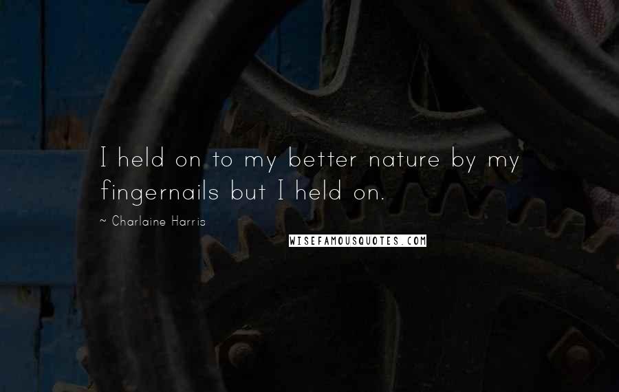 Charlaine Harris Quotes: I held on to my better nature by my fingernails but I held on.