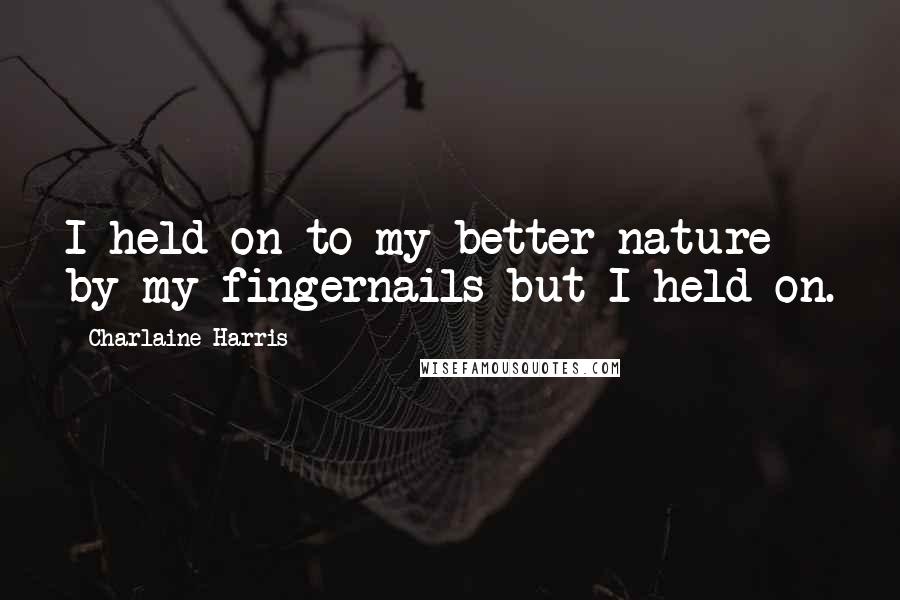 Charlaine Harris Quotes: I held on to my better nature by my fingernails but I held on.