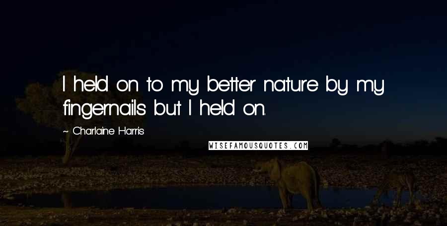 Charlaine Harris Quotes: I held on to my better nature by my fingernails but I held on.