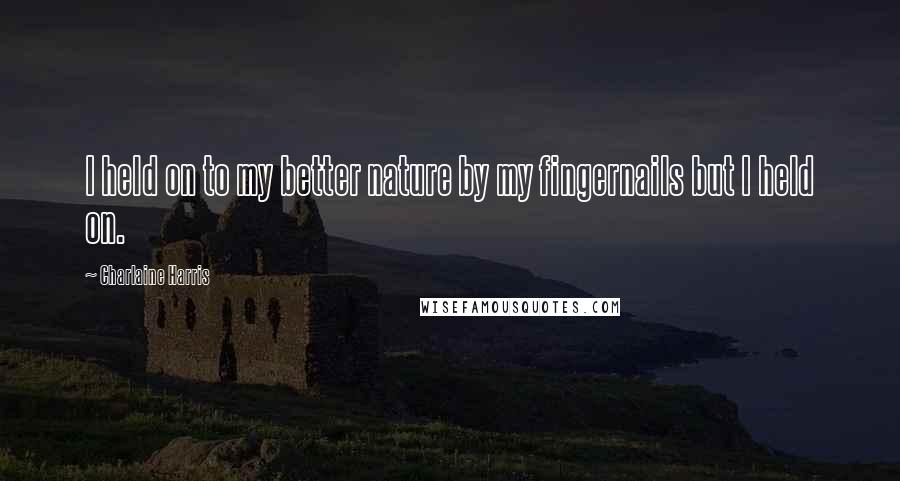Charlaine Harris Quotes: I held on to my better nature by my fingernails but I held on.