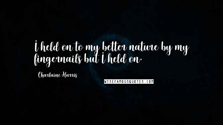 Charlaine Harris Quotes: I held on to my better nature by my fingernails but I held on.