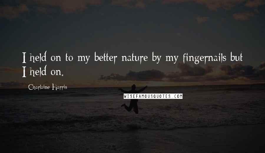 Charlaine Harris Quotes: I held on to my better nature by my fingernails but I held on.