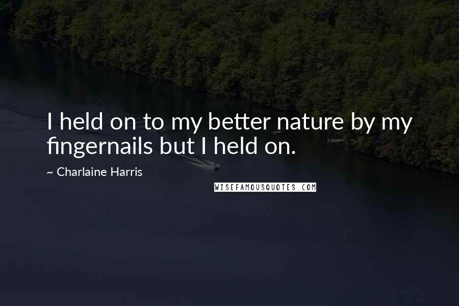 Charlaine Harris Quotes: I held on to my better nature by my fingernails but I held on.