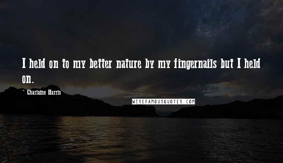 Charlaine Harris Quotes: I held on to my better nature by my fingernails but I held on.