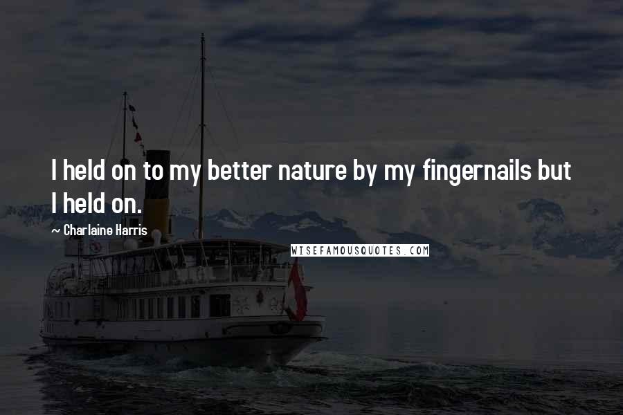 Charlaine Harris Quotes: I held on to my better nature by my fingernails but I held on.