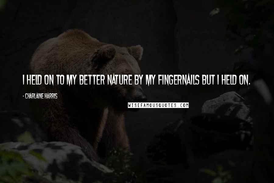 Charlaine Harris Quotes: I held on to my better nature by my fingernails but I held on.