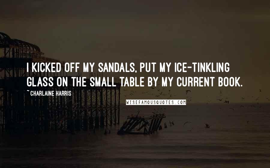 Charlaine Harris Quotes: I kicked off my sandals, put my ice-tinkling glass on the small table by my current book.