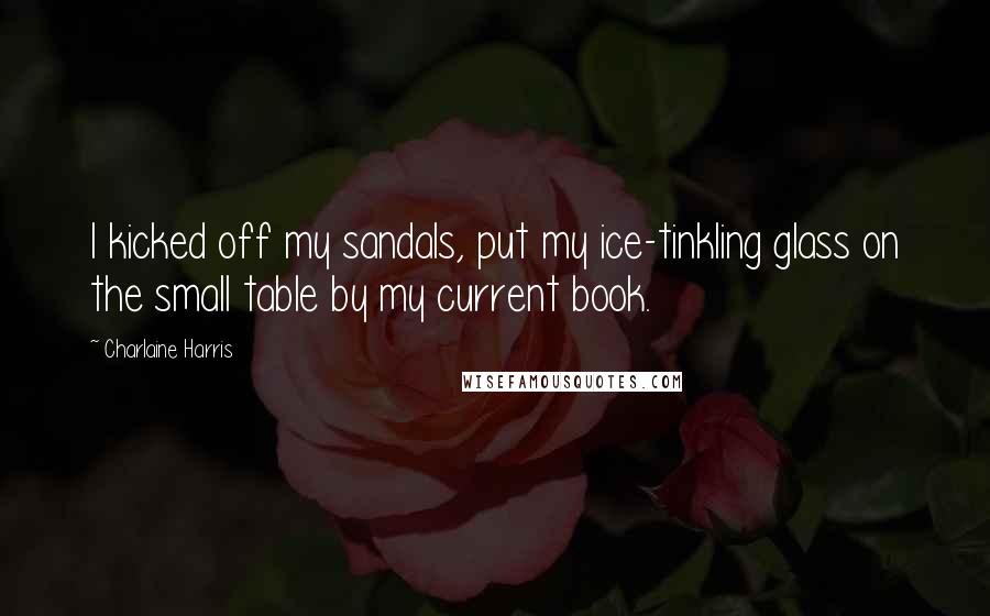 Charlaine Harris Quotes: I kicked off my sandals, put my ice-tinkling glass on the small table by my current book.