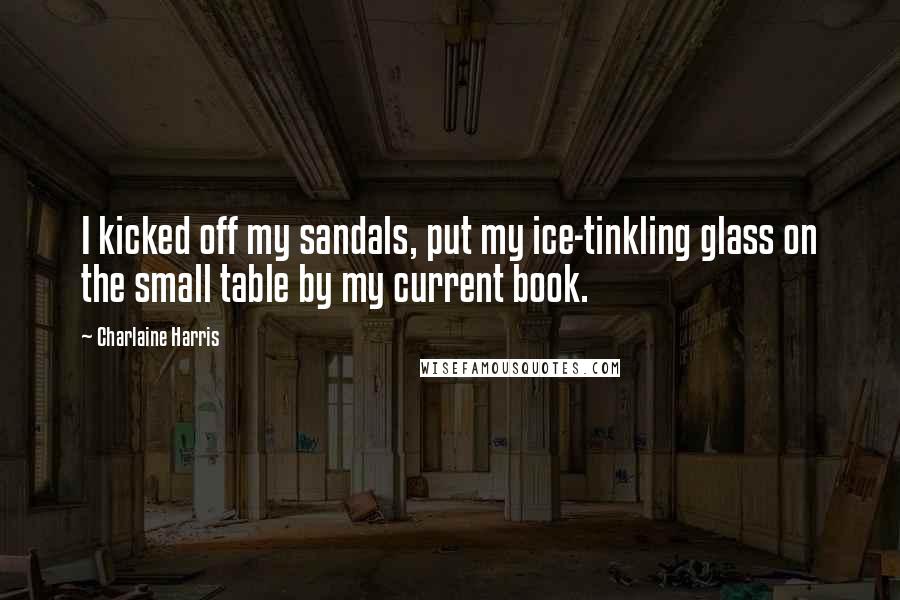 Charlaine Harris Quotes: I kicked off my sandals, put my ice-tinkling glass on the small table by my current book.