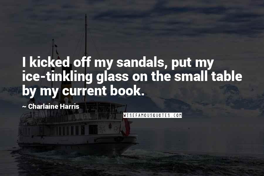 Charlaine Harris Quotes: I kicked off my sandals, put my ice-tinkling glass on the small table by my current book.