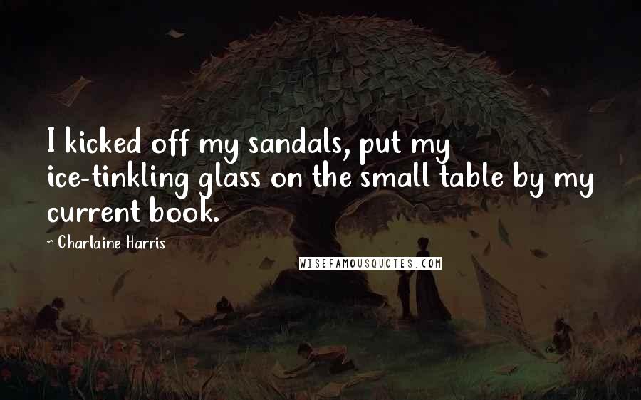 Charlaine Harris Quotes: I kicked off my sandals, put my ice-tinkling glass on the small table by my current book.