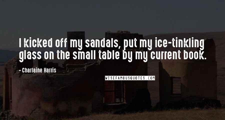 Charlaine Harris Quotes: I kicked off my sandals, put my ice-tinkling glass on the small table by my current book.