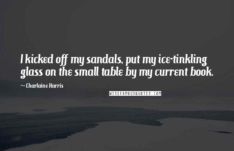 Charlaine Harris Quotes: I kicked off my sandals, put my ice-tinkling glass on the small table by my current book.