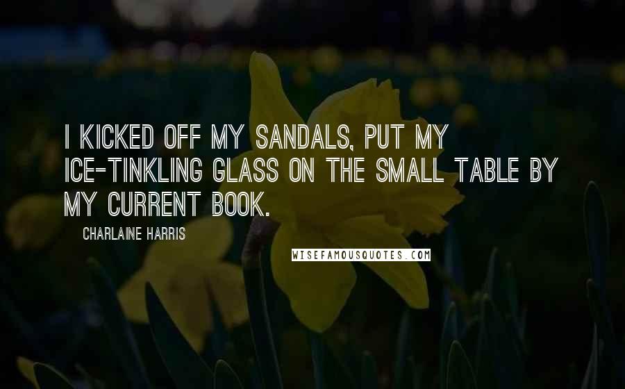 Charlaine Harris Quotes: I kicked off my sandals, put my ice-tinkling glass on the small table by my current book.