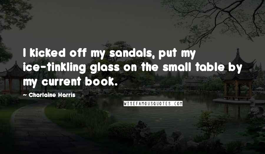 Charlaine Harris Quotes: I kicked off my sandals, put my ice-tinkling glass on the small table by my current book.