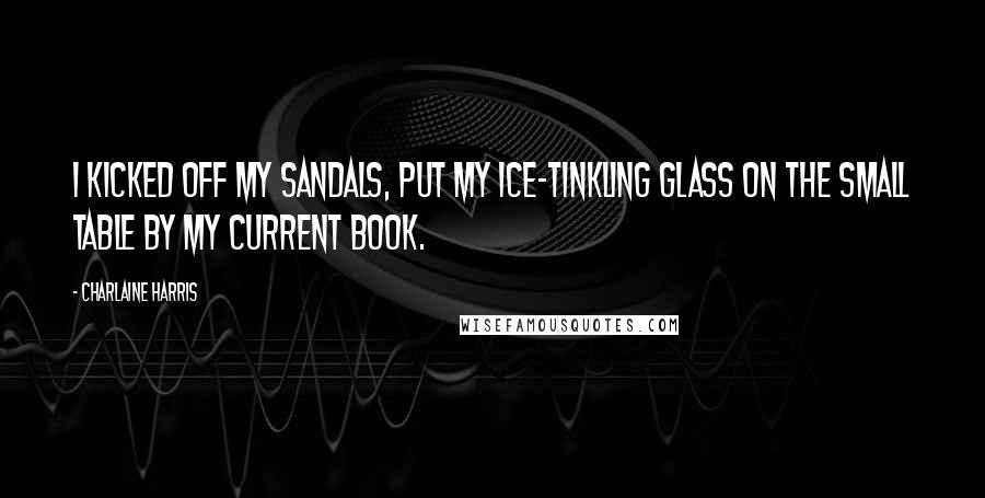 Charlaine Harris Quotes: I kicked off my sandals, put my ice-tinkling glass on the small table by my current book.