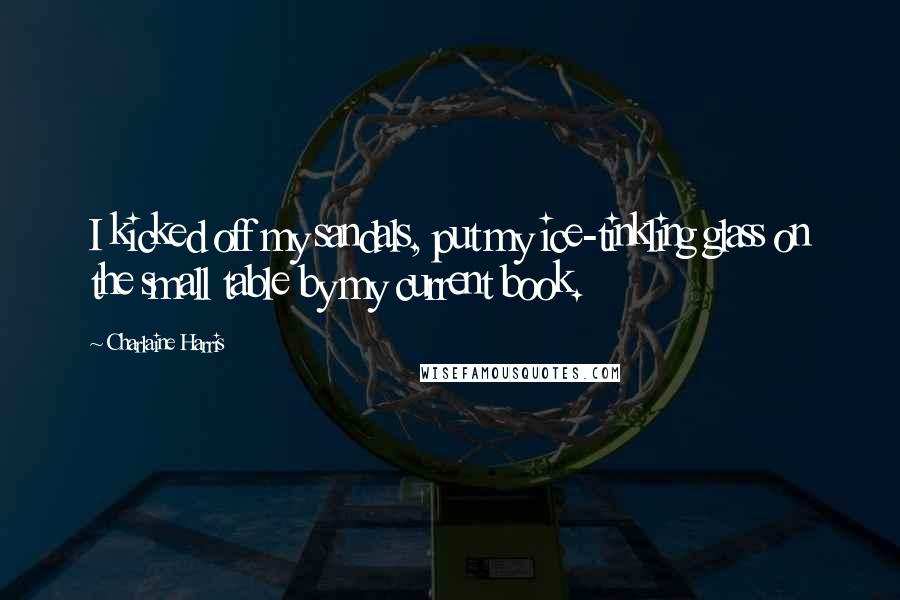 Charlaine Harris Quotes: I kicked off my sandals, put my ice-tinkling glass on the small table by my current book.