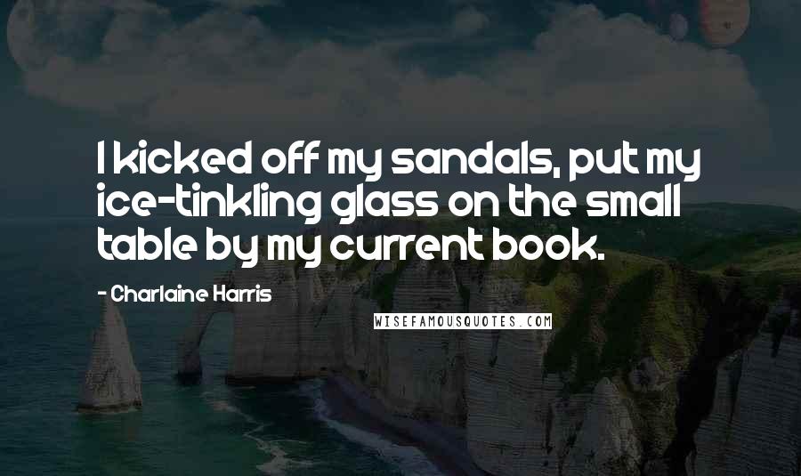 Charlaine Harris Quotes: I kicked off my sandals, put my ice-tinkling glass on the small table by my current book.