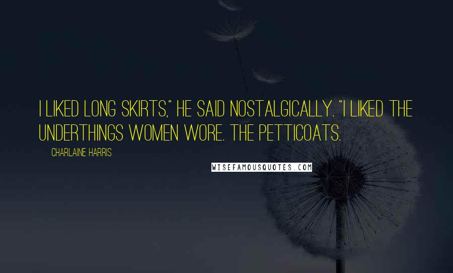 Charlaine Harris Quotes: I liked long skirts," he said nostalgically. "I liked the underthings women wore. The petticoats.