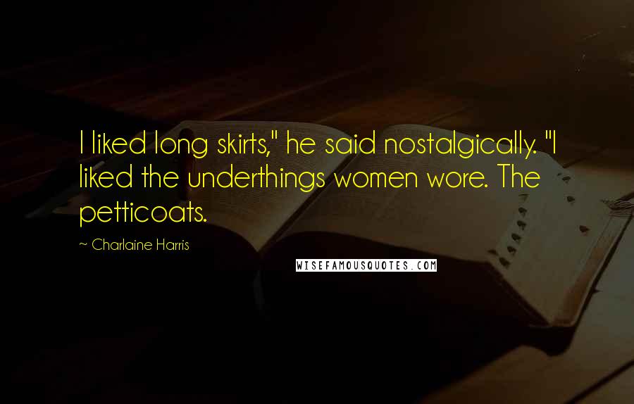 Charlaine Harris Quotes: I liked long skirts," he said nostalgically. "I liked the underthings women wore. The petticoats.