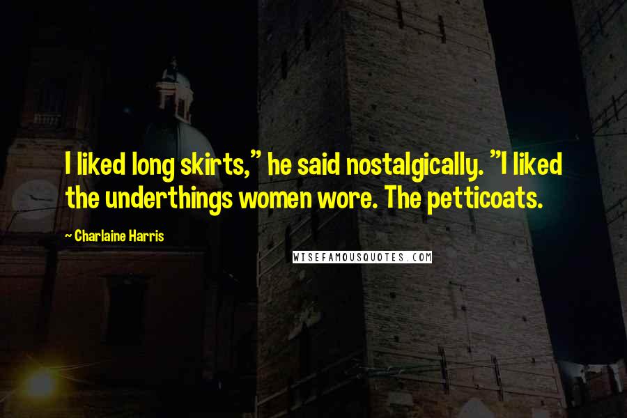 Charlaine Harris Quotes: I liked long skirts," he said nostalgically. "I liked the underthings women wore. The petticoats.