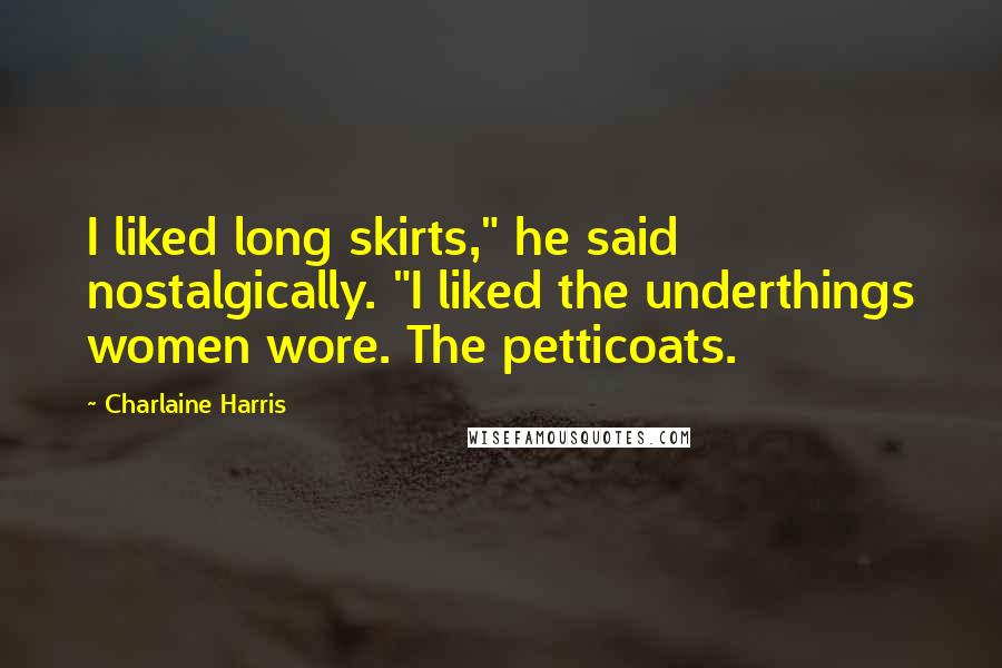 Charlaine Harris Quotes: I liked long skirts," he said nostalgically. "I liked the underthings women wore. The petticoats.