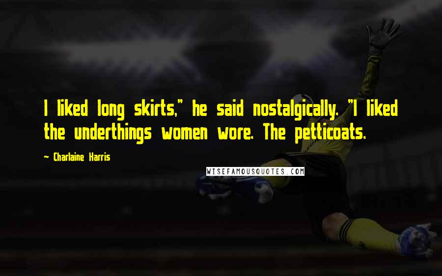 Charlaine Harris Quotes: I liked long skirts," he said nostalgically. "I liked the underthings women wore. The petticoats.